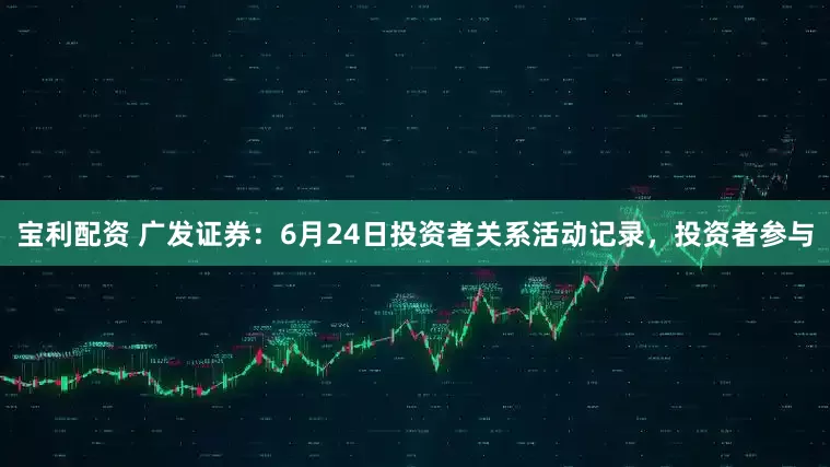 宝利配资 广发证券：6月24日投资者关系活动记录，投资者参与