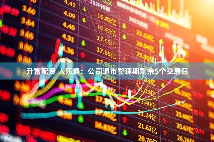 升富配资 人乐退：公司退市整理期剩余5个交易日