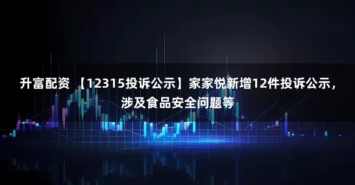 升富配资 【12315投诉公示】家家悦新增12件投诉公示，涉及食品安全问题等