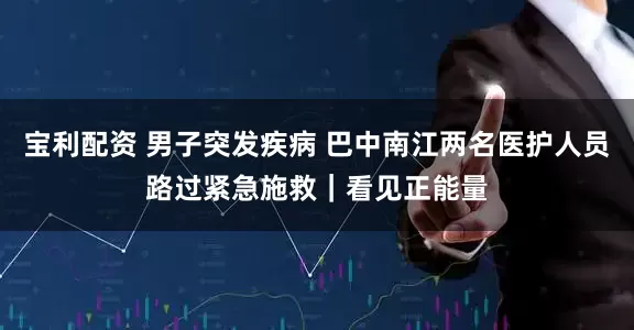 宝利配资 男子突发疾病 巴中南江两名医护人员路过紧急施救｜看见正能量