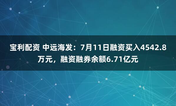 宝利配资 中远海发：7月11日融资买入4542.8万元，融资融券余额6.71亿元