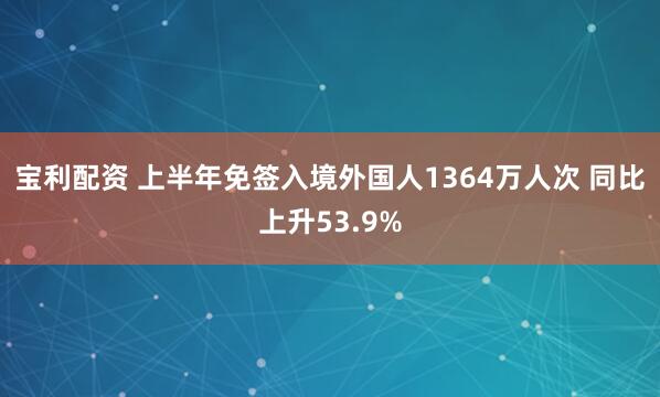 宝利配资 上半年免签入境外国人1364万人次 同比上升53.9%