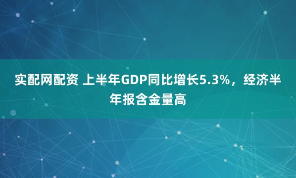 实配网配资 上半年GDP同比增长5.3%，经济半年报含金量高