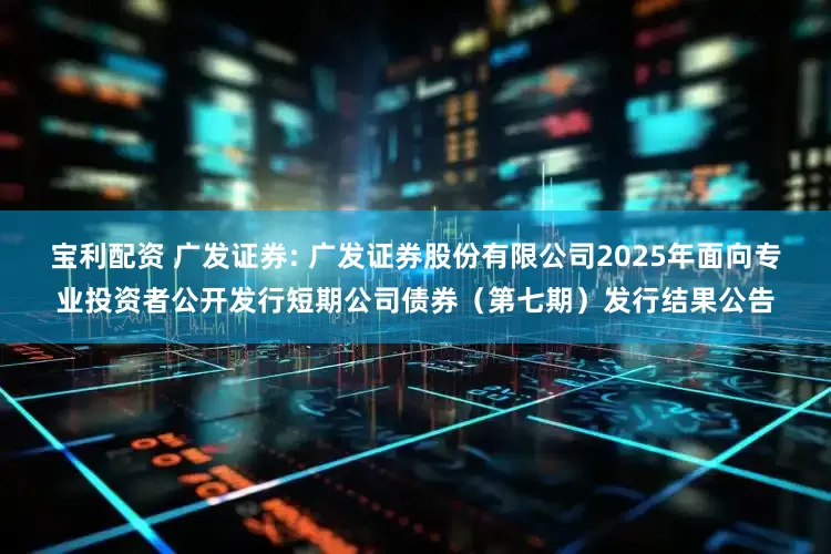 宝利配资 广发证券: 广发证券股份有限公司2025年面向专业投资者公开发行短期公司债券（第七期）发行结果公告
