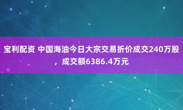 宝利配资 中国海油今日大宗交易折价成交240万股，成交额6386.4万元