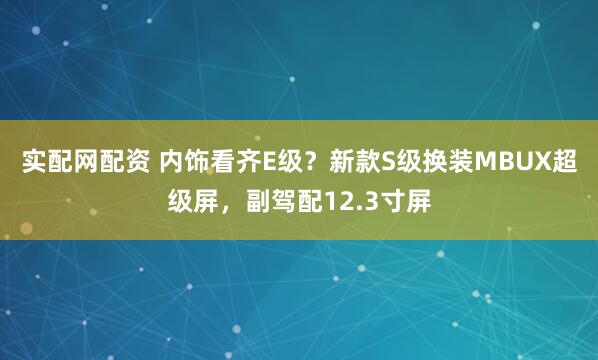 实配网配资 内饰看齐E级？新款S级换装MBUX超级屏，副驾配12.3寸屏
