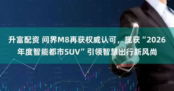 升富配资 问界M8再获权威认可，揽获“2026年度智能都市SUV”引领智慧出行新风尚