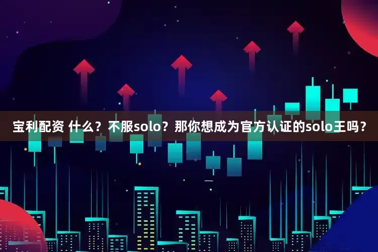 宝利配资 什么？不服solo？那你想成为官方认证的solo王吗？