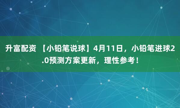 升富配资 【小铅笔说球】4月11日，小铅笔进球2.0预测方案更新，理性参考！